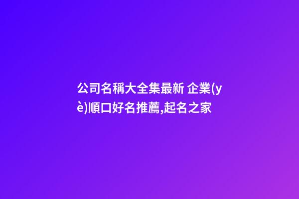 公司名稱大全集最新 企業(yè)順口好名推薦,起名之家